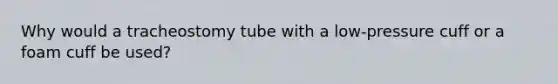 Why would a tracheostomy tube with a low-pressure cuff or a foam cuff be used?