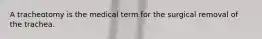 A tracheotomy is the medical term for the surgical removal of the trachea.