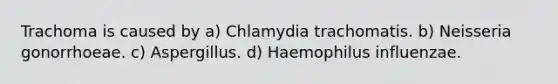 Trachoma is caused by a) Chlamydia trachomatis. b) Neisseria gonorrhoeae. c) Aspergillus. d) Haemophilus influenzae.