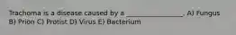 Trachoma is a disease caused by a _________________. A) Fungus B) Prion C) Protist D) Virus E) Bacterium