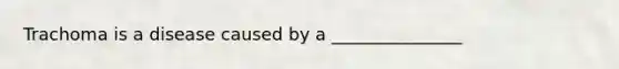 Trachoma is a disease caused by a _______________