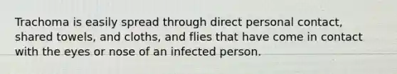 Trachoma is easily spread through direct personal contact, shared towels, and cloths, and flies that have come in contact with the eyes or nose of an infected person.