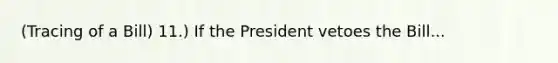 (Tracing of a Bill) 11.) If the President vetoes the Bill...