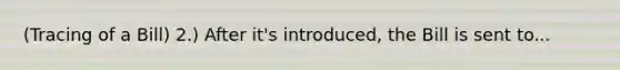 (Tracing of a Bill) 2.) After it's introduced, the Bill is sent to...