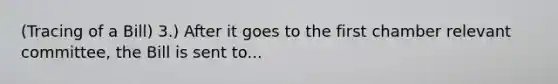 (Tracing of a Bill) 3.) After it goes to the first chamber relevant committee, the Bill is sent to...