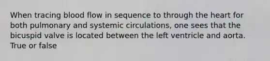 When tracing blood flow in sequence to through the heart for both pulmonary and systemic circulations, one sees that the bicuspid valve is located between the left ventricle and aorta. True or false