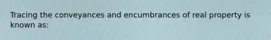 Tracing the conveyances and encumbrances of real property is known as: