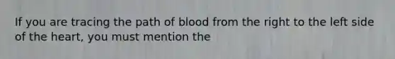 If you are tracing the path of blood from the right to the left side of the heart, you must mention the