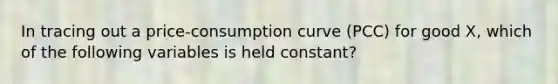 In tracing out a​ price-consumption curve​ (PCC) for good​ X, which of the following variables is held​ constant?