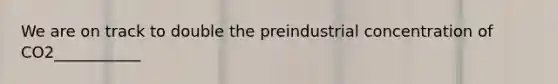 We are on track to double the preindustrial concentration of CO2___________