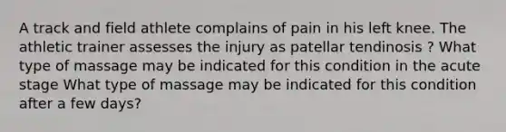 A track and field athlete complains of pain in his left knee. The athletic trainer assesses the injury as patellar tendinosis ? What type of massage may be indicated for this condition in the acute stage What type of massage may be indicated for this condition after a few days?