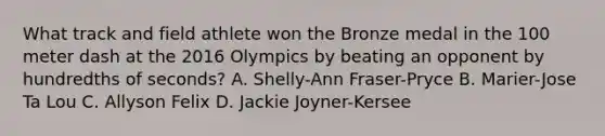 What track and field athlete won the Bronze medal in the 100 meter dash at the 2016 Olympics by beating an opponent by hundredths of seconds? A. Shelly-Ann Fraser-Pryce B. Marier-Jose Ta Lou C. Allyson Felix D. Jackie Joyner-Kersee