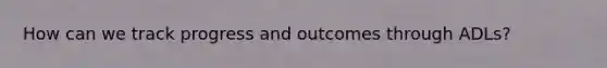 How can we track progress and outcomes through ADLs?