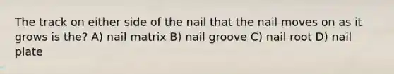 The track on either side of the nail that the nail moves on as it grows is the? A) nail matrix B) nail groove C) nail root D) nail plate