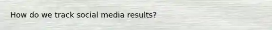 How do we track social media results?