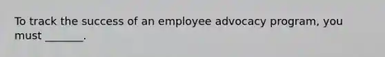 To track the success of an employee advocacy program, you must _______.