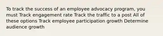 To track the success of an employee advocacy program, you must Track engagement rate Track the traffic to a post All of these options Track employee participation growth Determine audience growth