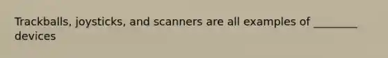 Trackballs, joysticks, and scanners are all examples of ________ devices