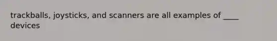 trackballs, joysticks, and scanners are all examples of ____ devices