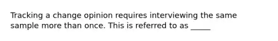 Tracking a change opinion requires interviewing the same sample more than once. This is referred to as _____