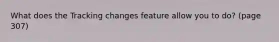 What does the Tracking changes feature allow you to do? (page 307)