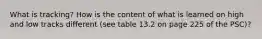 What is tracking? How is the content of what is learned on high and low tracks different (see table 13.2 on page 225 of the PSC)?