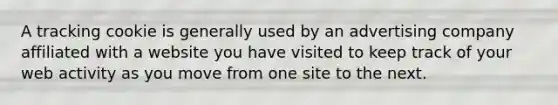 A tracking cookie is generally used by an advertising company affiliated with a website you have visited to keep track of your web activity as you move from one site to the next.