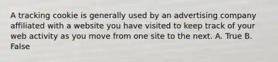 A tracking cookie is generally used by an advertising company affiliated with a website you have visited to keep track of your web activity as you move from one site to the next. A. True B. False