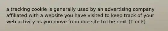 a tracking cookie is generally used by an advertising company affiliated with a website you have visited to keep track of your web activity as you move from one site to the next (T or F)