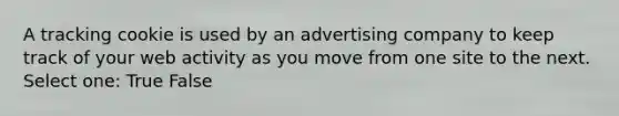 A tracking cookie is used by an advertising company to keep track of your web activity as you move from one site to the next. Select one: True False