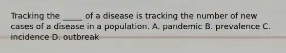 Tracking the _____ of a disease is tracking the number of new cases of a disease in a population. A. pandemic B. prevalence C. incidence D. outbreak