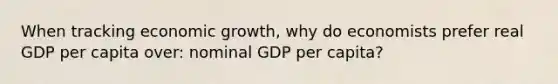 When tracking economic growth, why do economists prefer real GDP per capita over: nominal GDP per capita?