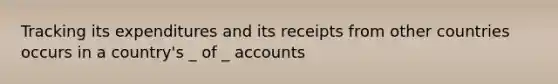 Tracking its expenditures and its receipts from other countries occurs in a country's _ of _ accounts