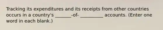 Tracking its expenditures and its receipts from other countries occurs in a country's _______-of- __________ accounts. (Enter one word in each blank.)