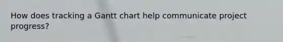 How does tracking a Gantt chart help communicate project progress?