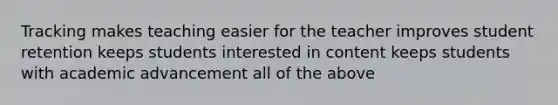 Tracking makes teaching easier for the teacher improves student retention keeps students interested in content keeps students with academic advancement all of the above
