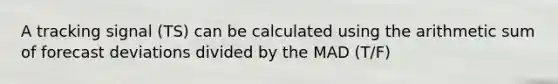 A tracking signal (TS) can be calculated using the arithmetic sum of forecast deviations divided by the MAD (T/F)