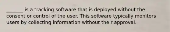 _______ is a tracking software that is deployed without the consent or control of the user. This software typically monitors users by collecting information without their approval.