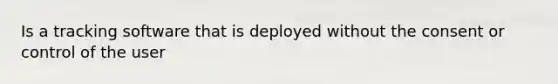 Is a tracking software that is deployed without the consent or control of the user