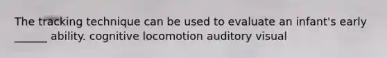 The tracking technique can be used to evaluate an infant's early ______ ability. cognitive locomotion auditory visual