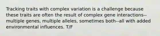 Tracking traits with complex variation is a challenge because these traits are often the result of complex gene interactions--multiple genes, multiple alleles, sometimes both--all with added environmental influences. T/F