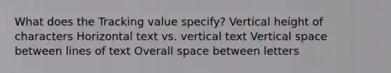 What does the Tracking value specify? Vertical height of characters Horizontal text vs. vertical text Vertical space between lines of text Overall space between letters