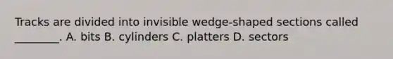 Tracks are divided into invisible wedge-shaped sections called ________. A. bits B. cylinders C. platters D. sectors