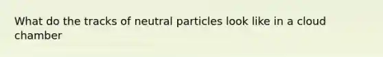 What do the tracks of neutral particles look like in a cloud chamber