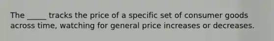 The _____ tracks the price of a specific set of consumer goods across time, watching for general price increases or decreases.