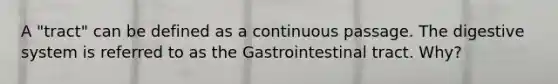 A "tract" can be defined as a continuous passage. The digestive system is referred to as the Gastrointestinal tract. Why?