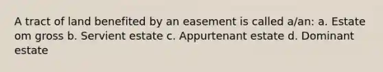 A tract of land benefited by an easement is called a/an: a. Estate om gross b. Servient estate c. Appurtenant estate d. Dominant estate