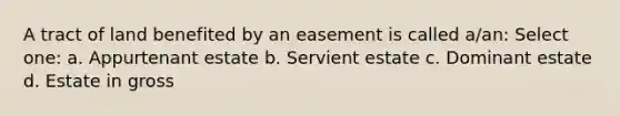 A tract of land benefited by an easement is called a/an: Select one: a. Appurtenant estate b. Servient estate c. Dominant estate d. Estate in gross