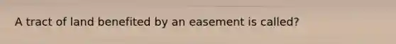 A tract of land benefited by an easement is called?