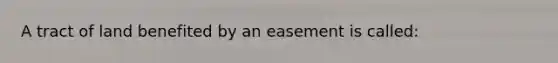 A tract of land benefited by an easement is called: